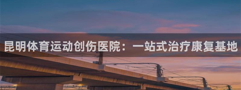 熊猫体育网址：昆明体育运动创伤医院：一站式治疗康复基地